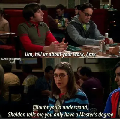 Amy: “I doubt you’d understand. Sheldon tells me you only have a master’s degree.”